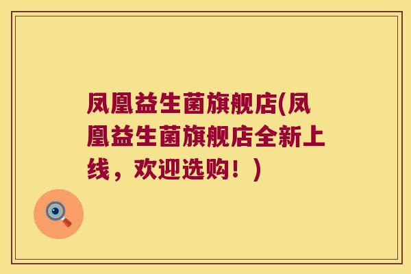 凤凰益生菌旗舰店(凤凰益生菌旗舰店全新上线，欢迎选购！)