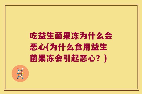 吃益生菌果冻为什么会恶心(为什么食用益生菌果冻会引起恶心?) 吃益生菌果冻为什么会恶心(为什么食用益生菌果冻会引起恶心?)