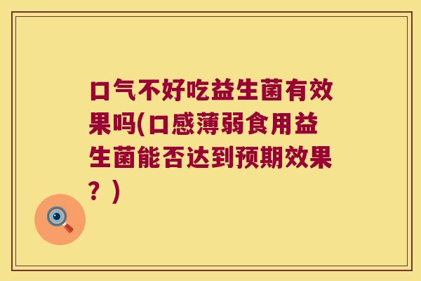 口气不好吃益生菌有效果吗(口感薄弱食用益生菌能否达到预期效果？)