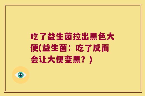 吃了益生菌拉出黑色大便(益生菌：吃了反而会让大便变黑？)