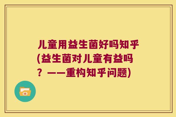 儿童用益生菌好吗知乎(益生菌对儿童有益吗？——重构知乎问题)