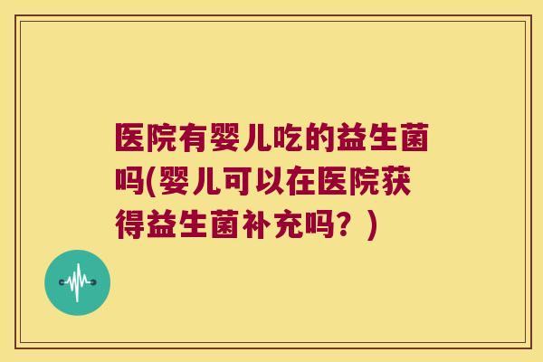 医院有婴儿吃的益生菌吗(婴儿可以在医院获得益生菌补充吗?) 医院有婴儿吃的益生菌吗(婴儿可以在医院获得益生菌补充吗?)