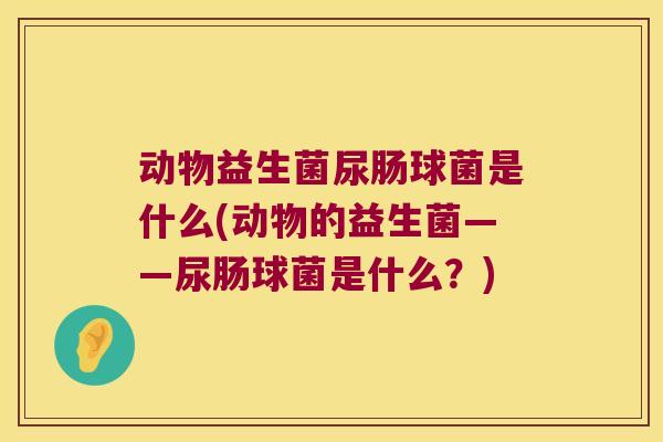 动物益生菌尿肠球菌是什么(动物的益生菌——尿肠球菌是什么?) 动物益生菌尿肠球菌是什么(动物的益生菌——尿肠球菌是什么?)