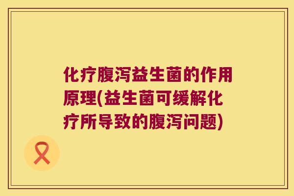化疗腹泻益生菌的作用原理(益生菌可缓解化疗所导致的腹泻问题)