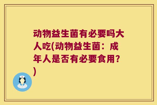 动物益生菌有必要吗大人吃(动物益生菌：成年人是否有必要食用？)