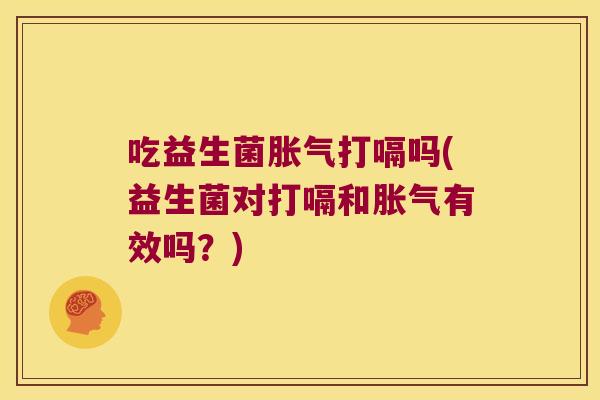 吃益生菌胀气打嗝吗(益生菌对打嗝和胀气有效吗？)