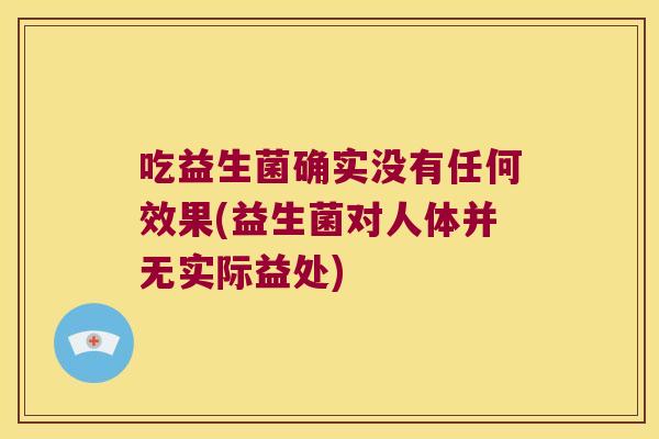 吃益生菌确实没有任何效果(益生菌对人体并无实际益处) 吃益生菌确实没有任何效果(益生菌对人体并无实际益处)
