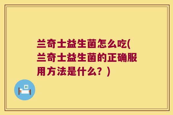 兰奇士益生菌怎么吃(兰奇士益生菌的正确服用方法是什么？)