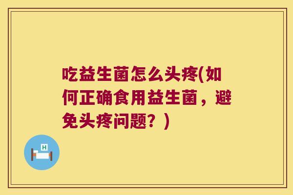 吃益生菌怎么头疼(如何正确食用益生菌，避免头疼问题？)