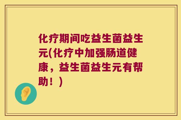 化疗期间吃益生菌益生元(化疗中加强肠道健康，益生菌益生元有帮助！)