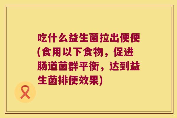 吃什么益生菌拉出便便(食用以下食物，促进肠道菌群平衡，达到益生菌排便效果)