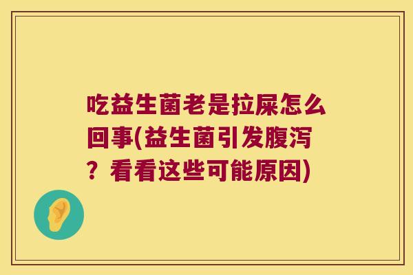 吃益生菌老是拉屎怎么回事(益生菌引发腹泻？看看这些可能原因)