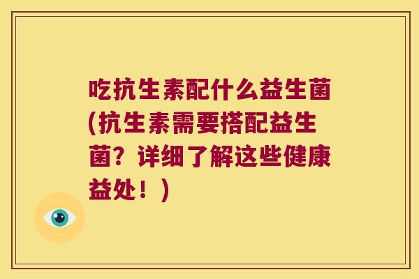 吃抗生素配什么益生菌(抗生素需要搭配益生菌?详细了解这些健康益处!) 吃抗生素配什么益生菌(抗生素需要搭配益生菌?详细了解这些健康益处!)
