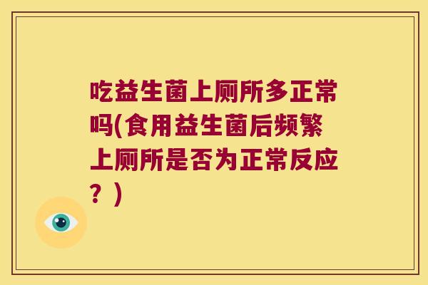 吃益生菌上厕所多正常吗(食用益生菌后频繁上厕所是否为正常反应?) 吃益生菌上厕所多正常吗(食用益生菌后频繁上厕所是否为正常反应?)