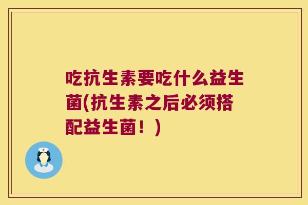 吃抗生素要吃什么益生菌(抗生素之后必须搭配益生菌!) 吃抗生素要吃什么益生菌(抗生素之后必须搭配益生菌!)
