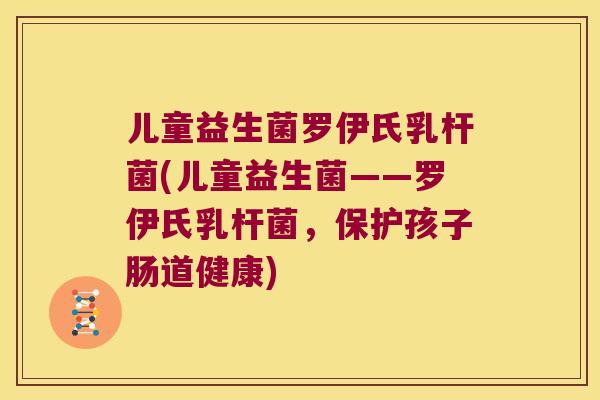 儿童益生菌罗伊氏乳杆菌(儿童益生菌——罗伊氏乳杆菌，保护孩子肠道健康)