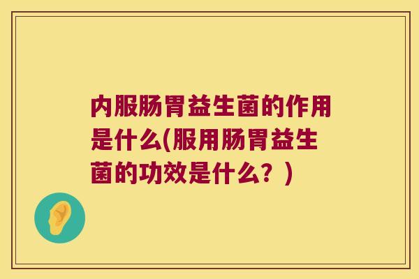 内服肠胃益生菌的作用是什么(服用肠胃益生菌的功效是什么？)