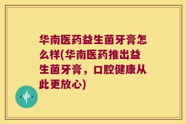 华南医药益生菌牙膏怎么样(华南医药推出益生菌牙膏,口腔健康从此更放心) 华南医药益生菌牙膏怎么样(华南医药推出益生菌牙膏,口腔健康从此更放心)