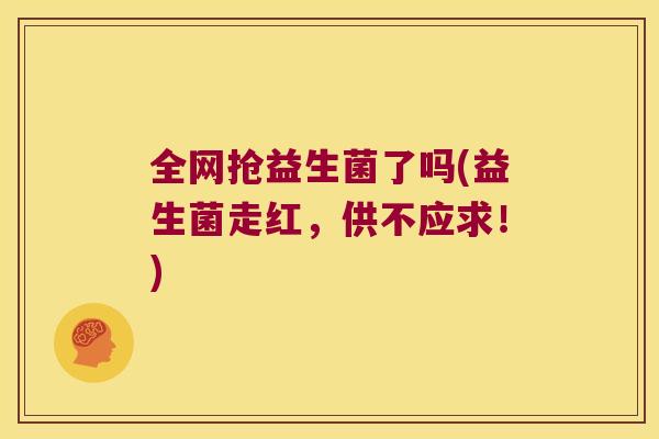 全网抢益生菌了吗(益生菌走红，供不应求！)
