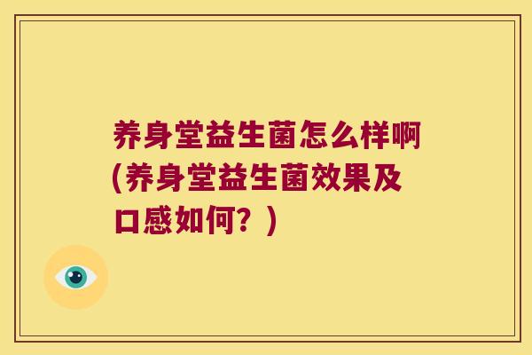 养身堂益生菌怎么样啊(养身堂益生菌效果及口感如何？)