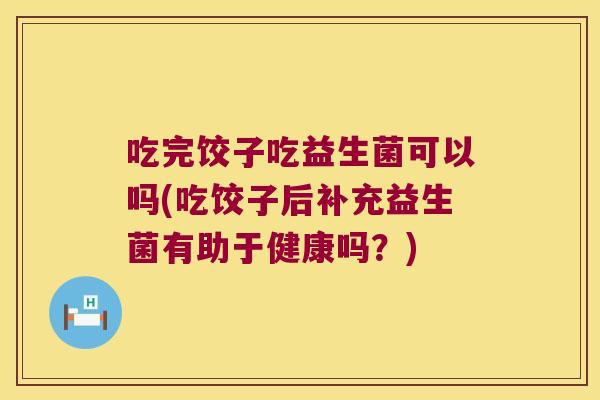 吃完饺子吃益生菌可以吗(吃饺子后补充益生菌有助于健康吗?) 吃完饺子吃益生菌可以吗(吃饺子后补充益生菌有助于健康吗?)