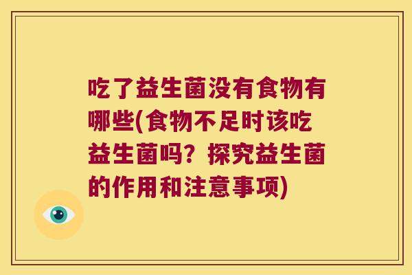 吃了益生菌没有食物有哪些(食物不足时该吃益生菌吗？探究益生菌的作用和注意事项)