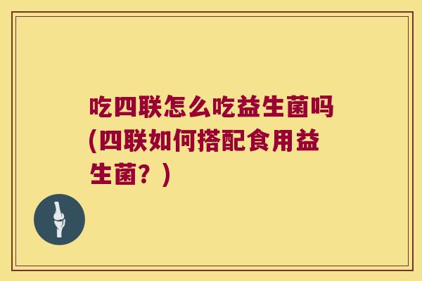 吃四联怎么吃益生菌吗(四联如何搭配食用益生菌?) 吃四联怎么吃益生菌吗(四联如何搭配食用益生菌?)