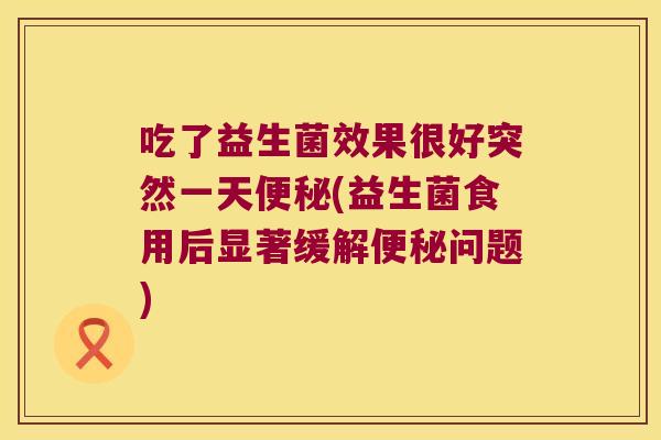 吃了益生菌效果很好突然一天便秘(益生菌食用后显著缓解便秘问题)