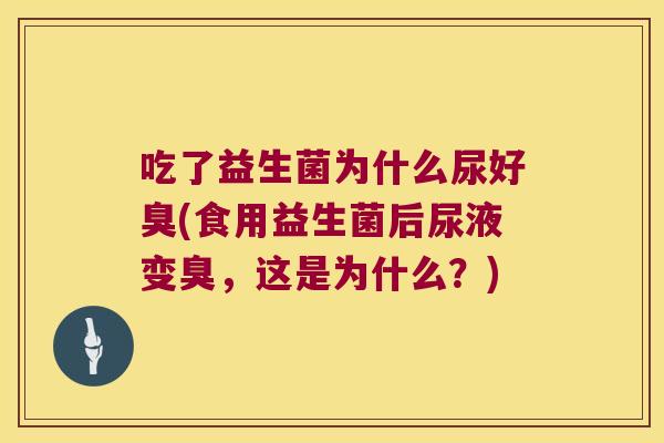 吃了益生菌为什么尿好臭(食用益生菌后尿液变臭,这是为什么?) 吃了益生菌为什么尿好臭(食用益生菌后尿液变臭,这是为什么?)