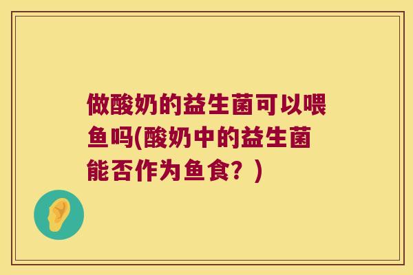 做酸奶的益生菌可以喂鱼吗(酸奶中的益生菌能否作为鱼食？)
