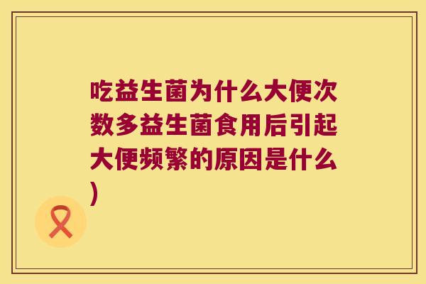 吃益生菌为什么大便次数多益生菌食用后引起大便频繁的原因是什么)