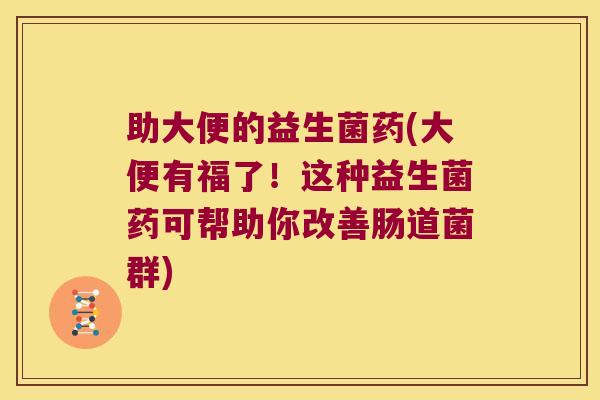 助大便的益生菌药(大便有福了！这种益生菌药可帮助你改善肠道菌群)