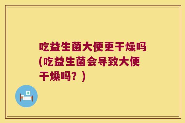 吃益生菌大便更干燥吗(吃益生菌会导致大便干燥吗？)