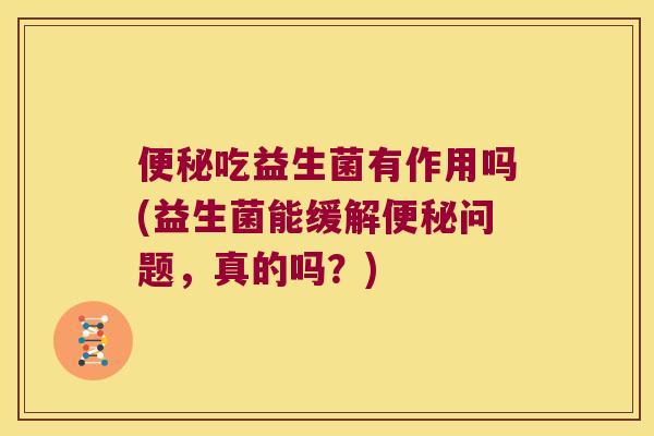 便秘吃益生菌有作用吗(益生菌能缓解便秘问题，真的吗？)
