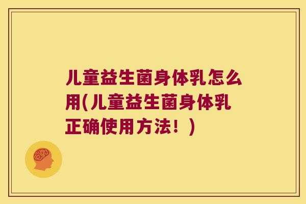 儿童益生菌身体乳怎么用(儿童益生菌身体乳正确使用方法！)