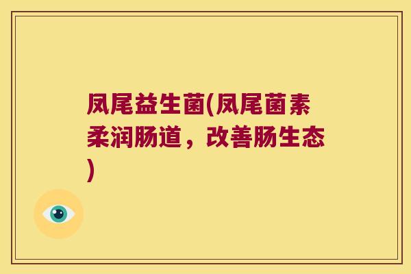 凤尾益生菌(凤尾菌素柔润肠道，改善肠生态)
