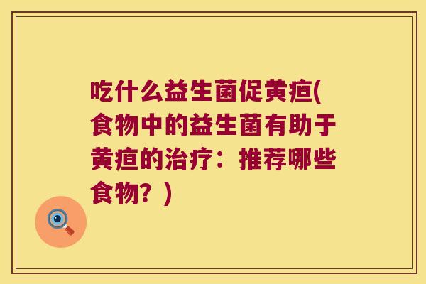 吃什么益生菌促黄疸(食物中的益生菌有助于黄疸的治疗：推荐哪些食物？)