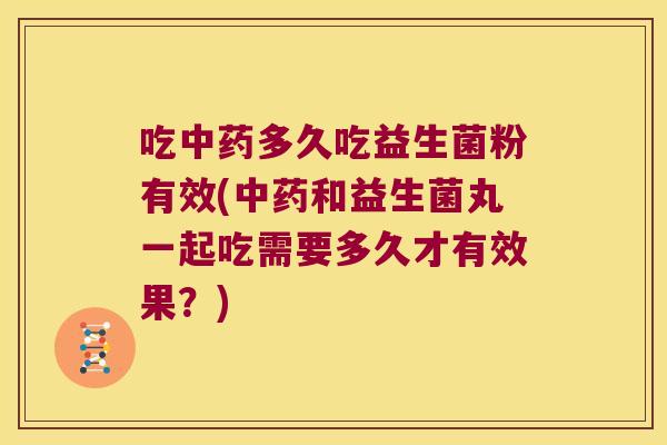 吃中药多久吃益生菌粉有效(中药和益生菌丸一起吃需要多久才有效果？)