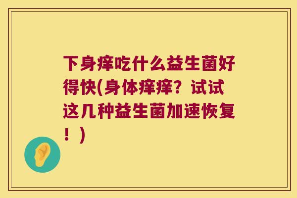 下身痒吃什么益生菌好得快(身体痒痒?试试这几种益生菌加速恢复!) 下身痒吃什么益生菌好得快(身体痒痒?试试这几种益生菌加速恢复!)