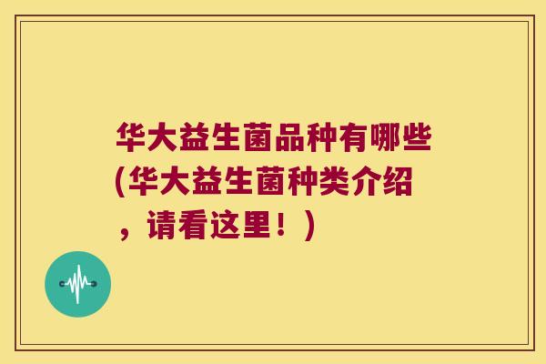 华大益生菌品种有哪些(华大益生菌种类介绍，请看这里！)