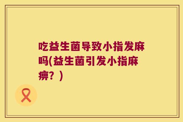 吃益生菌导致小指发麻吗(益生菌引发小指麻痹？)