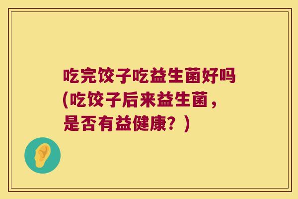 吃完饺子吃益生菌好吗(吃饺子后来益生菌,是否有益健康?) 吃完饺子吃益生菌好吗(吃饺子后来益生菌,是否有益健康?)
