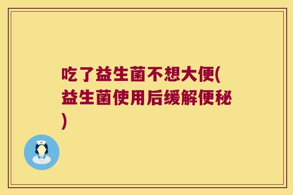 吃了益生菌不想大便(益生菌使用后缓解便秘)