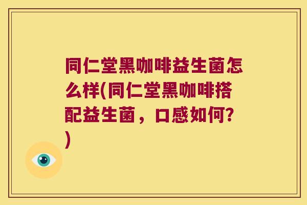同仁堂黑咖啡益生菌怎么样(同仁堂黑咖啡搭配益生菌,口感如何?) 同仁堂黑咖啡益生菌怎么样(同仁堂黑咖啡搭配益生菌,口感如何?)