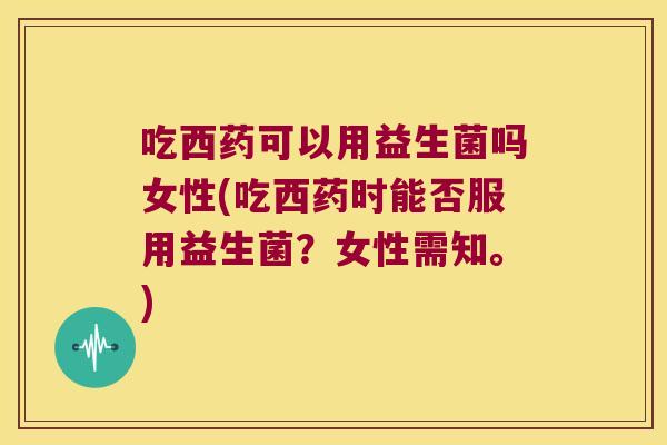 吃西药可以用益生菌吗女性(吃西药时能否服用益生菌?女性需知。) 吃西药可以用益生菌吗女性(吃西药时能否服用益生菌?女性需知。)