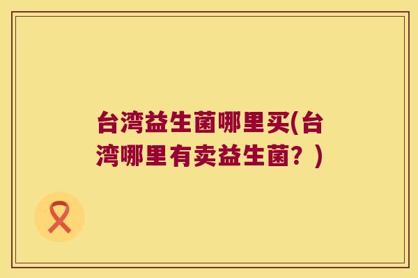 台湾益生菌哪里买(台湾哪里有卖益生菌？)