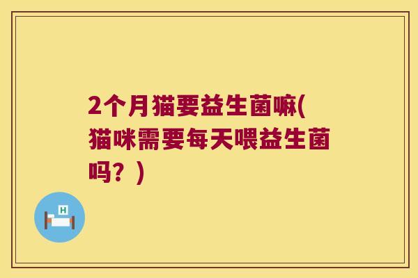 2个月猫要益生菌嘛(猫咪需要每天喂益生菌吗?) 2个月猫要益生菌嘛(猫咪需要每天喂益生菌吗?)