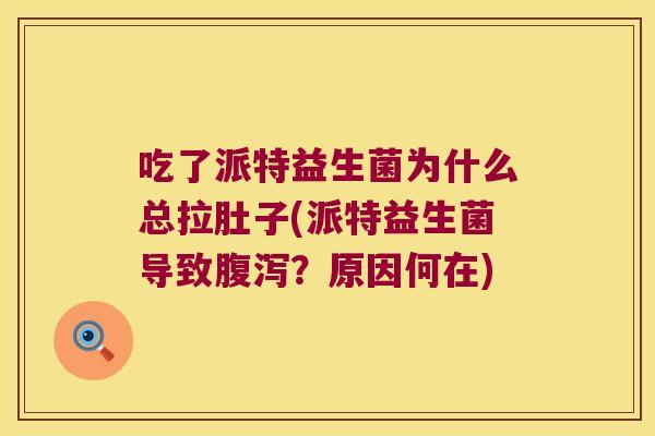 吃了派特益生菌为什么总拉肚子(派特益生菌导致?原因何在) 吃了派特益生菌为什么总拉肚子(派特益生菌导致?原因何在)