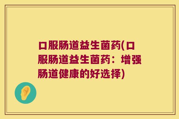 口服肠道益生菌药(口服肠道益生菌药：增强肠道健康的好选择)