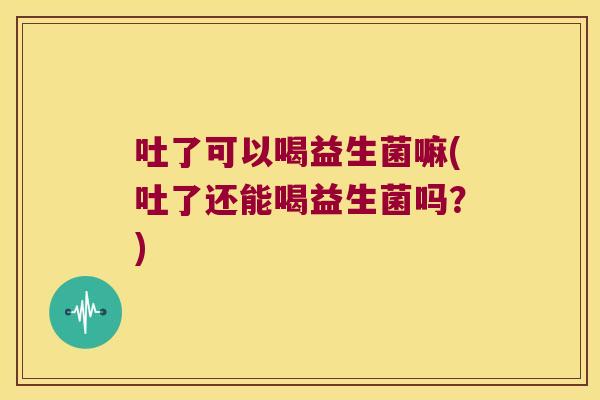 吐了可以喝益生菌嘛(吐了还能喝益生菌吗？)